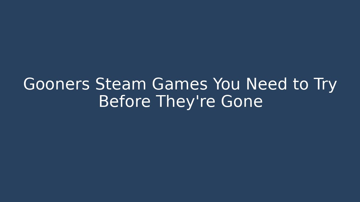 Gooners Steam Games You Need to Try Before They're Gone