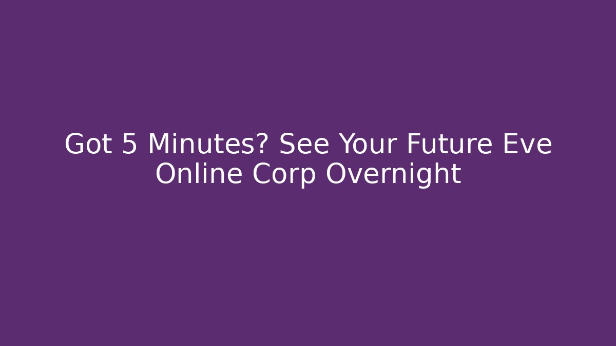 Got 5 Minutes? See Your Future Eve Online Corp Overnight