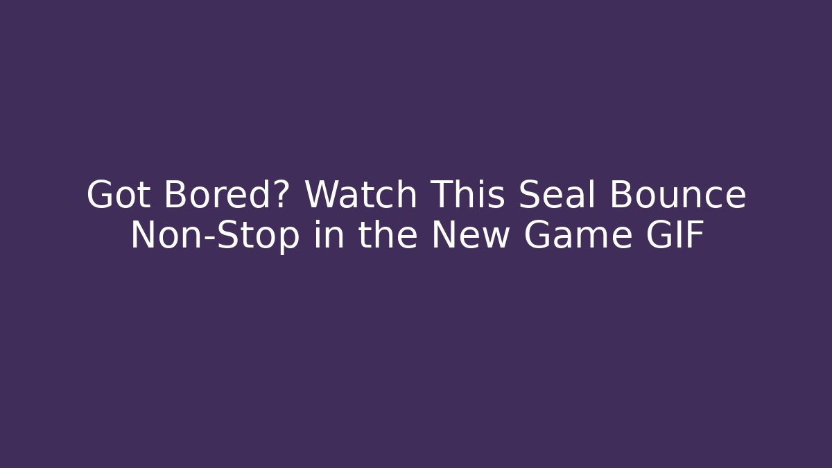 Got Bored? Watch This Seal Bounce Non-Stop in the New Game GIF