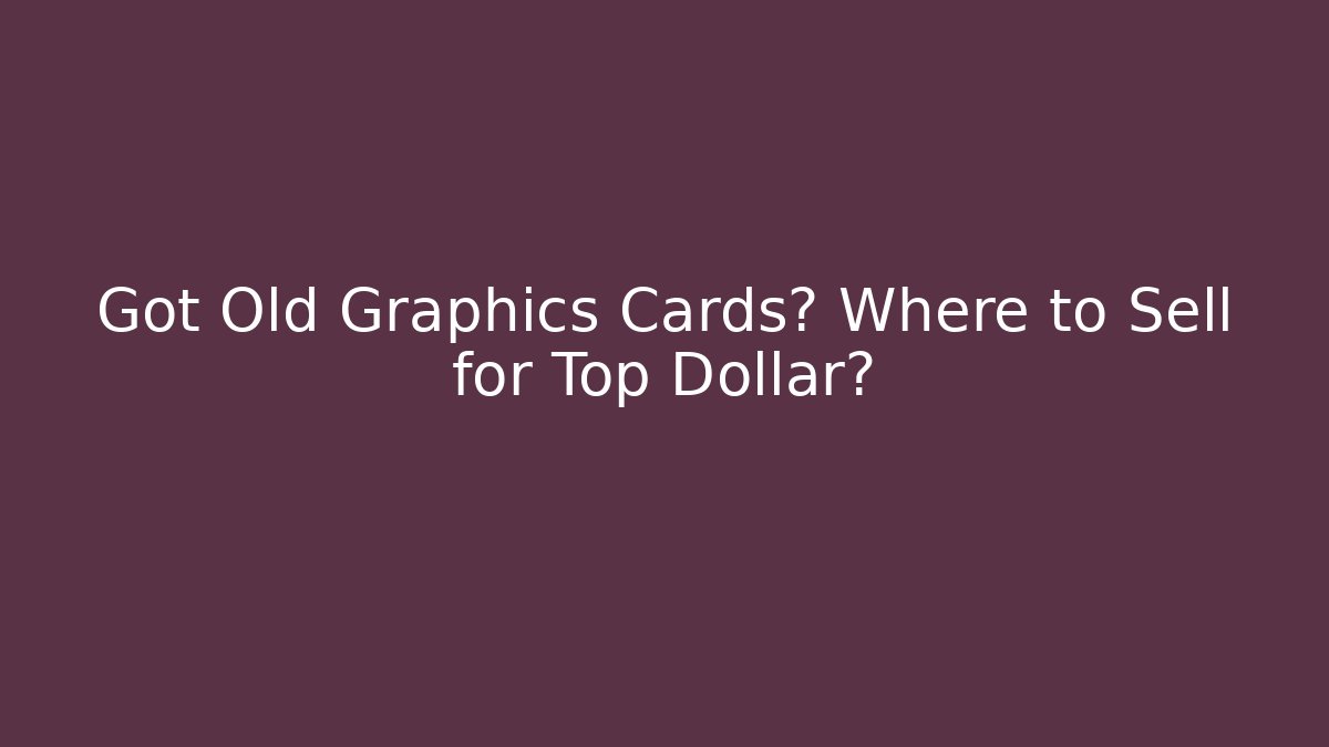 Got Old Graphics Cards? Where to Sell for Top Dollar?