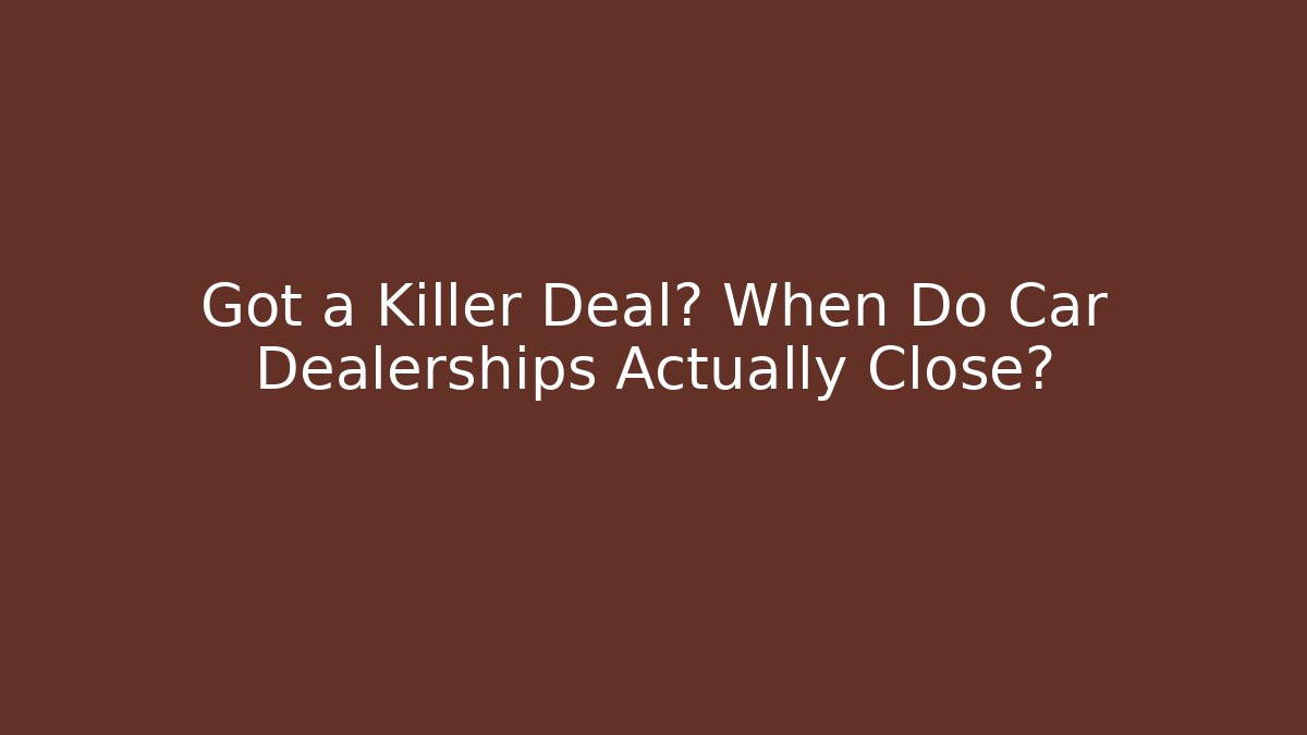 Got a Killer Deal? When Do Car Dealerships Actually Close?