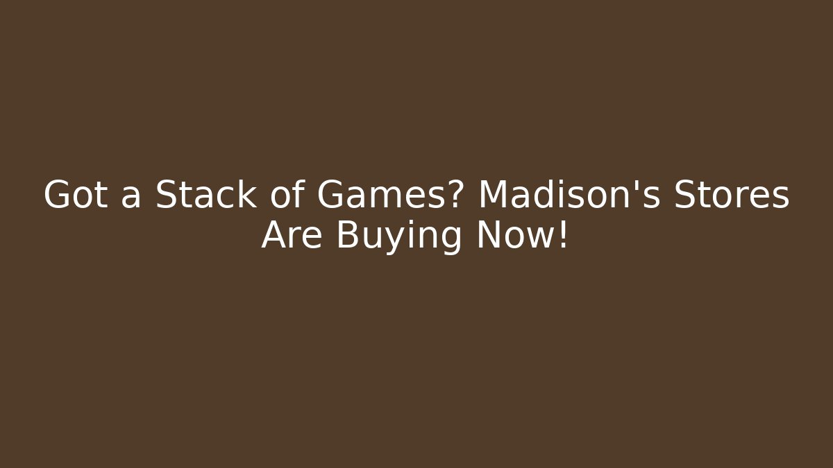 Got a Stack of Games? Madison's Stores Are Buying Now!