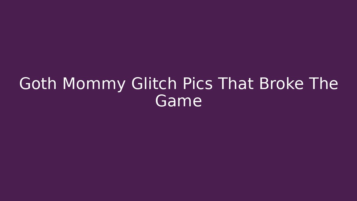 Goth Mommy Glitch Pics That Broke The Game