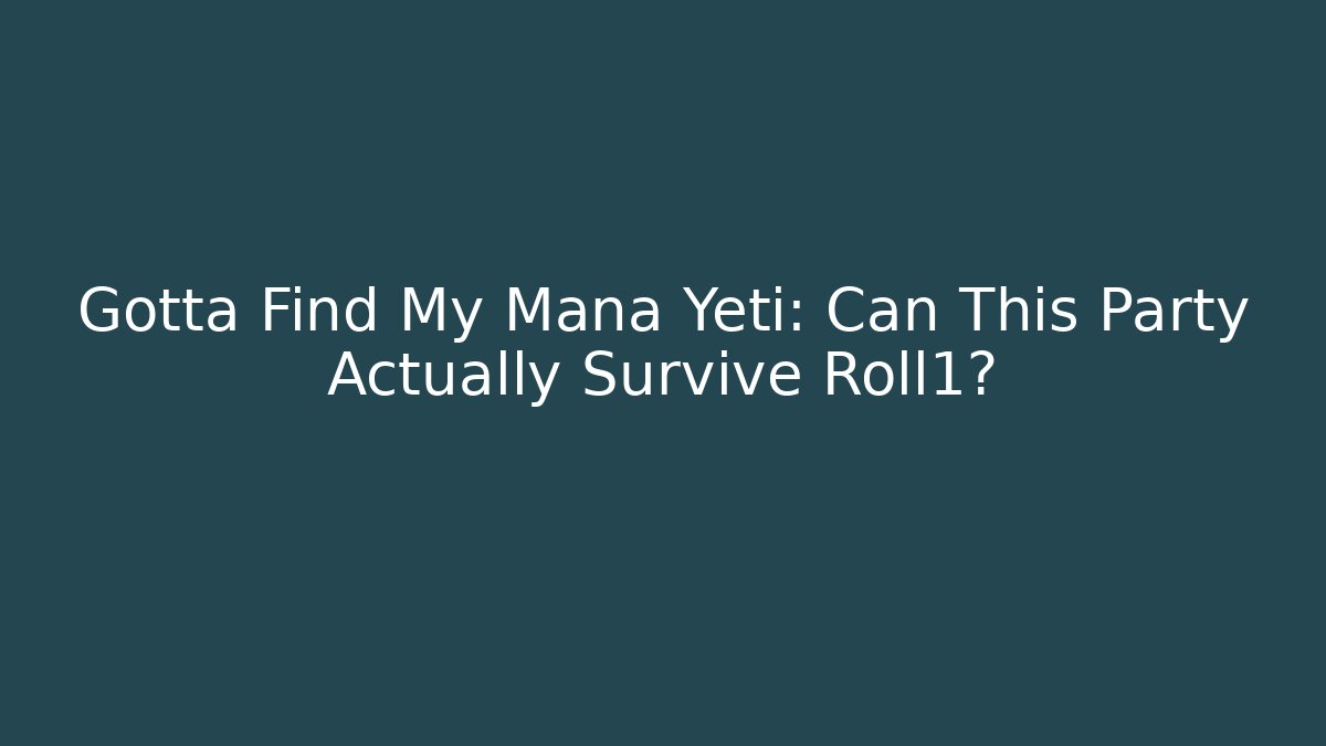 Gotta Find My Mana Yeti: Can This Party Actually Survive Roll1?