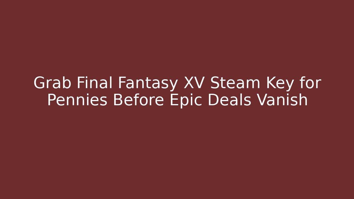 Grab Final Fantasy XV Steam Key for Pennies Before Epic Deals Vanish