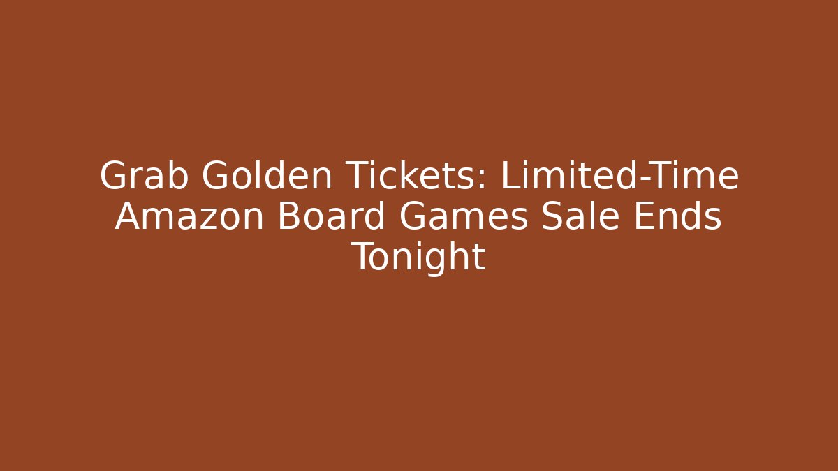 Grab Golden Tickets: Limited-Time Amazon Board Games Sale Ends Tonight