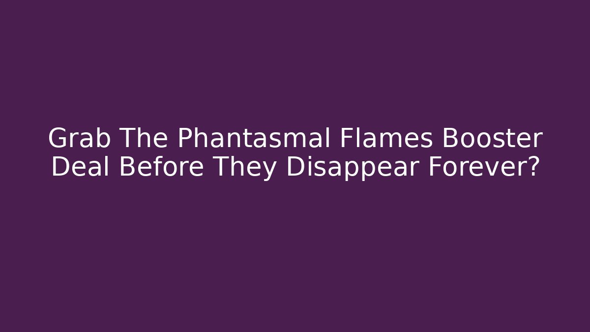 Grab The Phantasmal Flames Booster Deal Before They Disappear Forever?