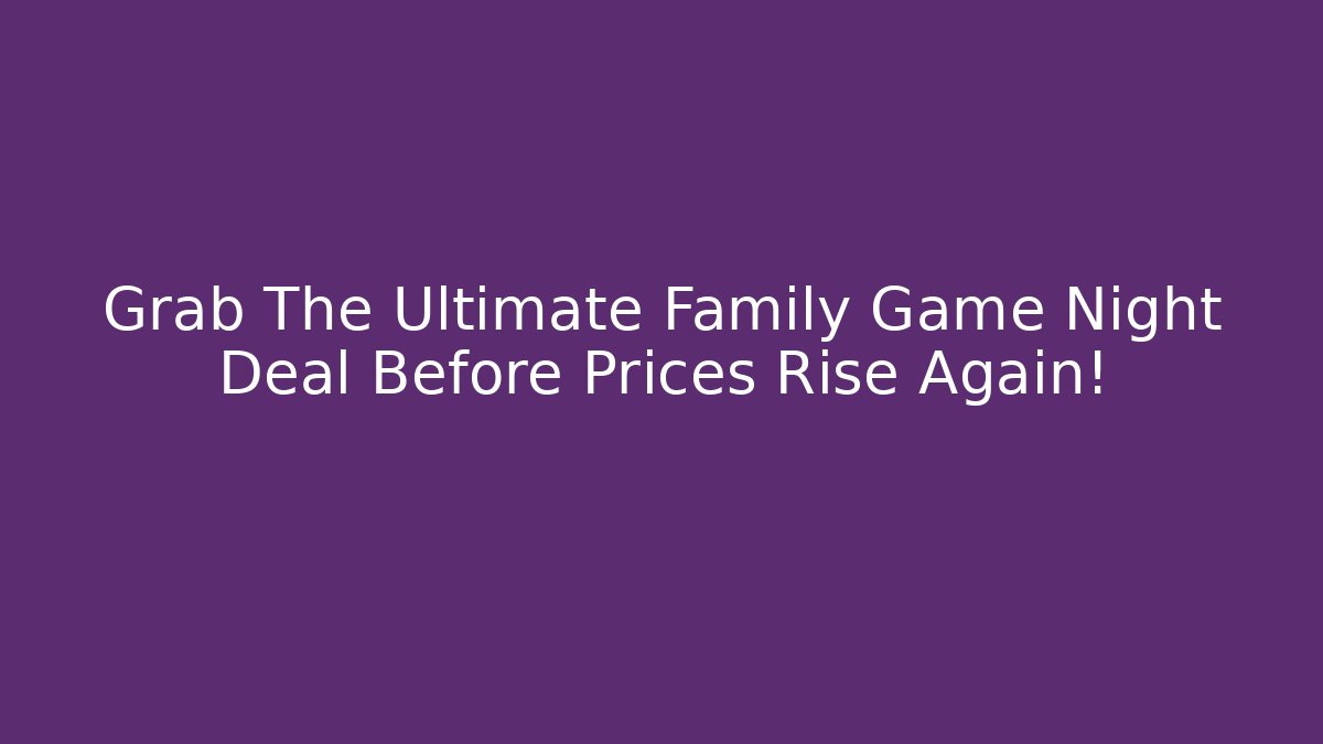 Grab The Ultimate Family Game Night Deal Before Prices Rise Again!