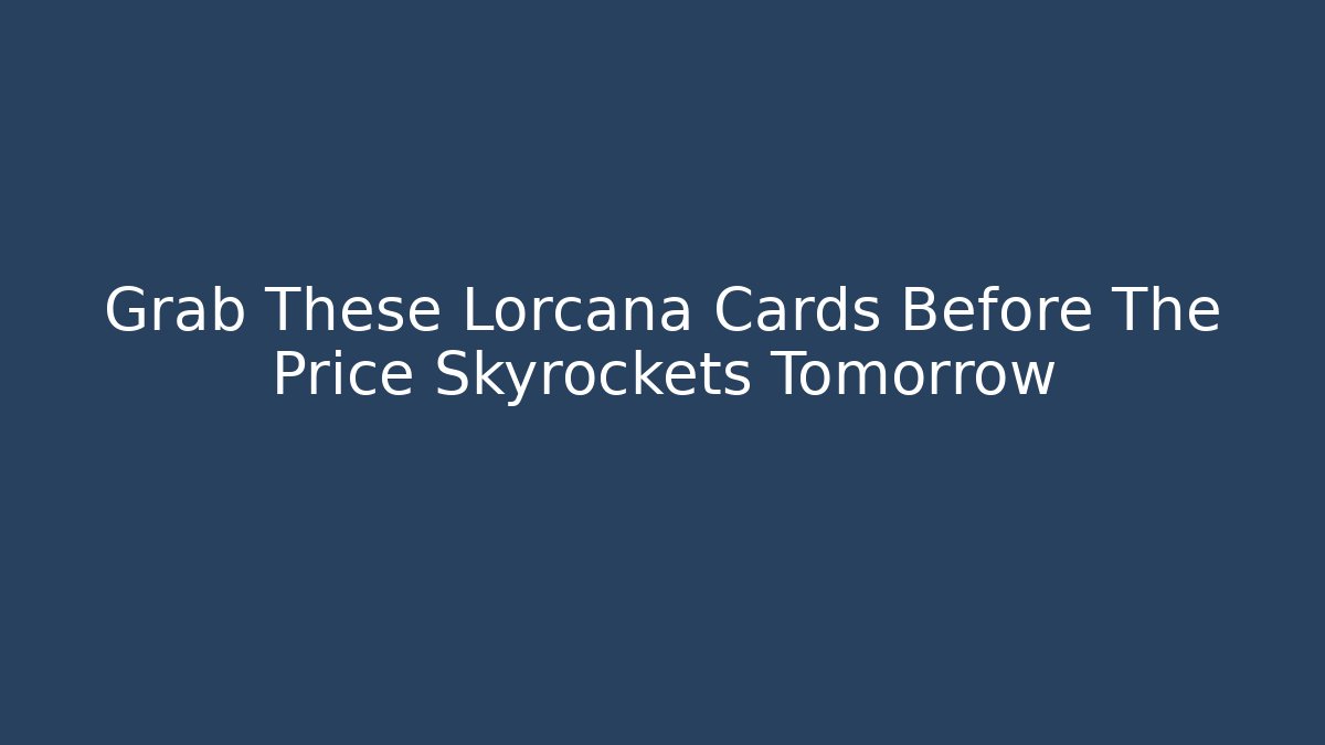 Grab These Lorcana Cards Before The Price Skyrockets Tomorrow