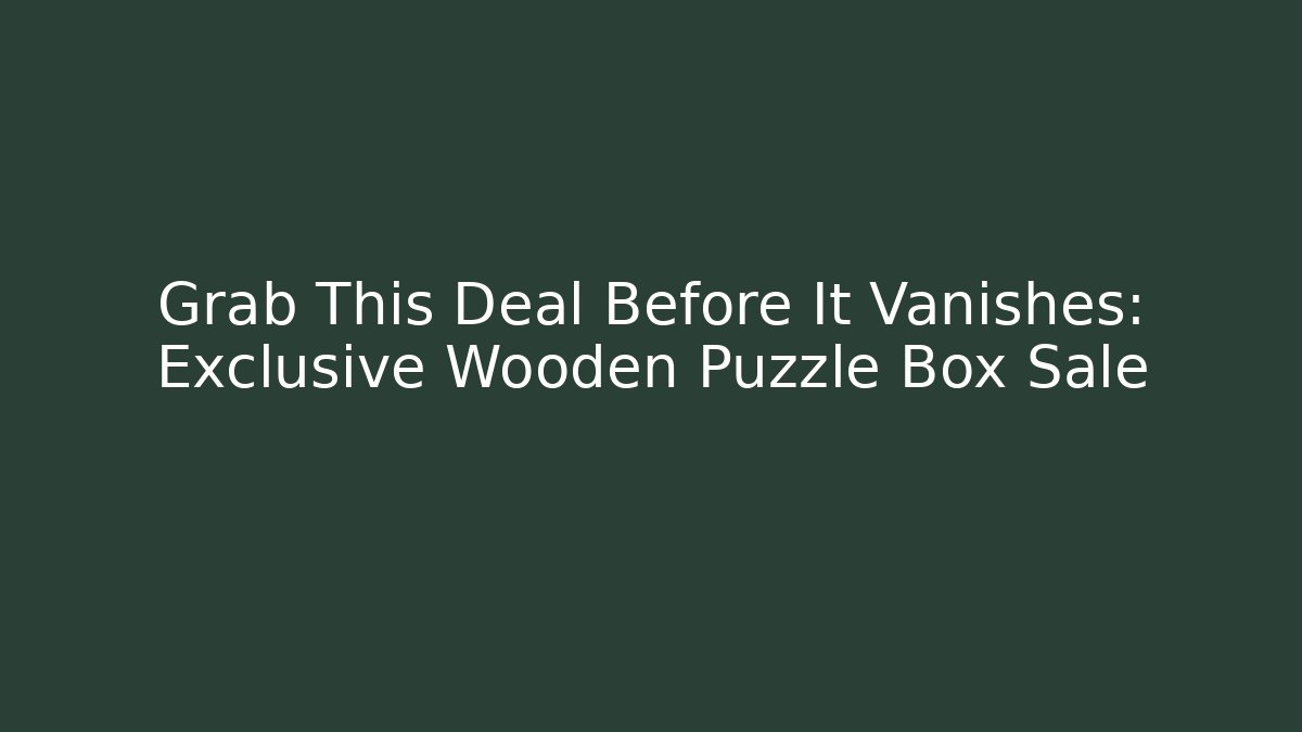 Grab This Deal Before It Vanishes: Exclusive Wooden Puzzle Box Sale