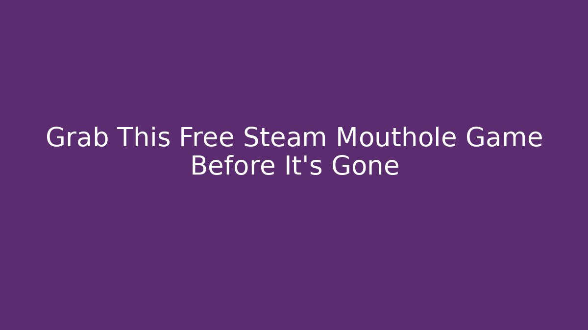 Grab This Free Steam Mouthole Game Before It's Gone