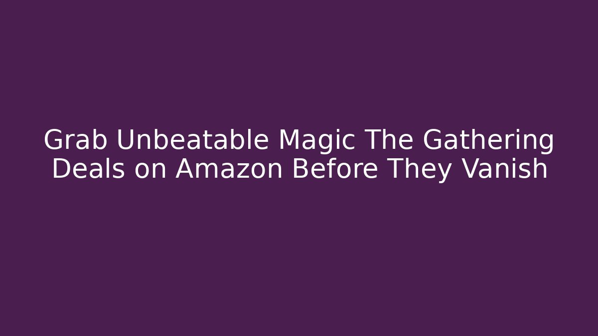 Grab Unbeatable Magic The Gathering Deals on Amazon Before They Vanish