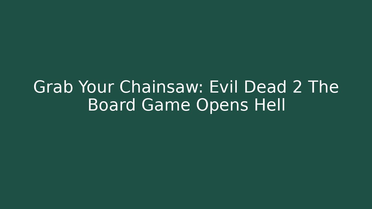 Grab Your Chainsaw: Evil Dead 2 The Board Game Opens Hell