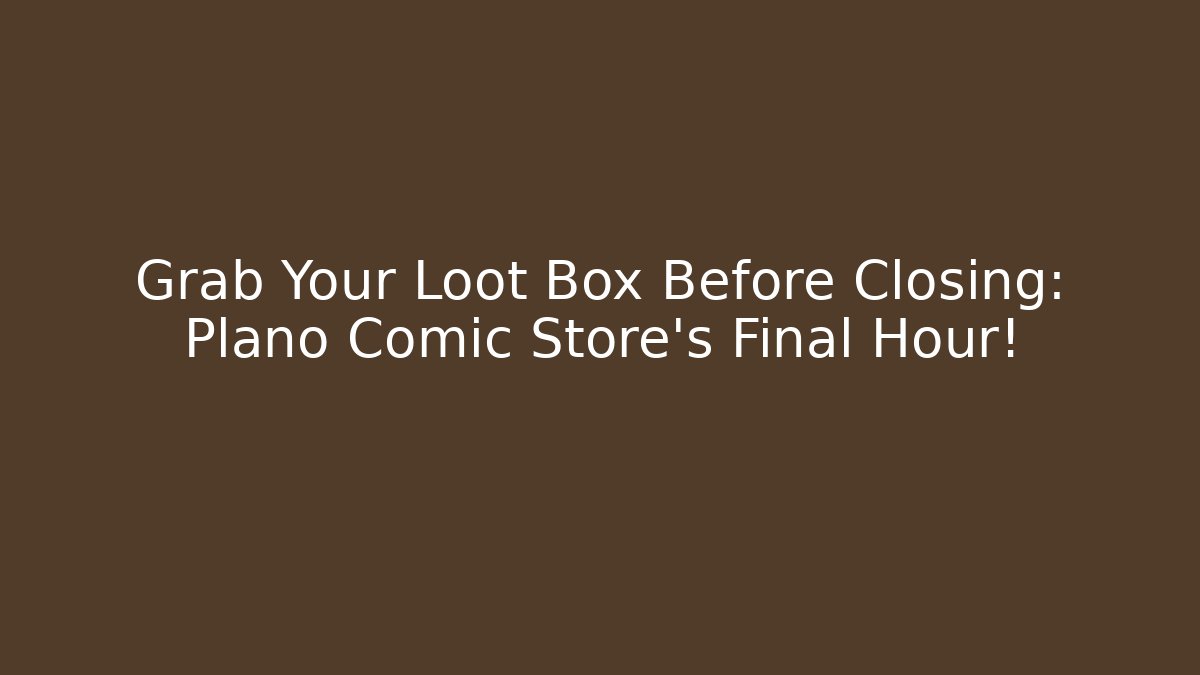 Grab Your Loot Box Before Closing: Plano Comic Store's Final Hour!