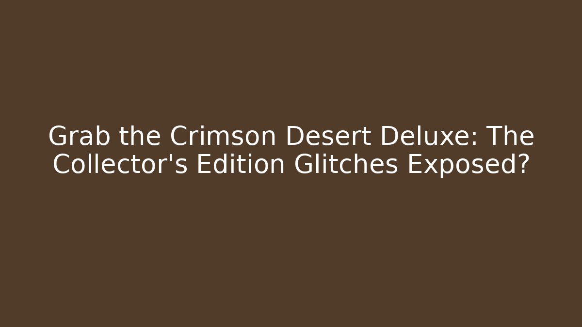 Grab the Crimson Desert Deluxe: The Collector's Edition Glitches Exposed?