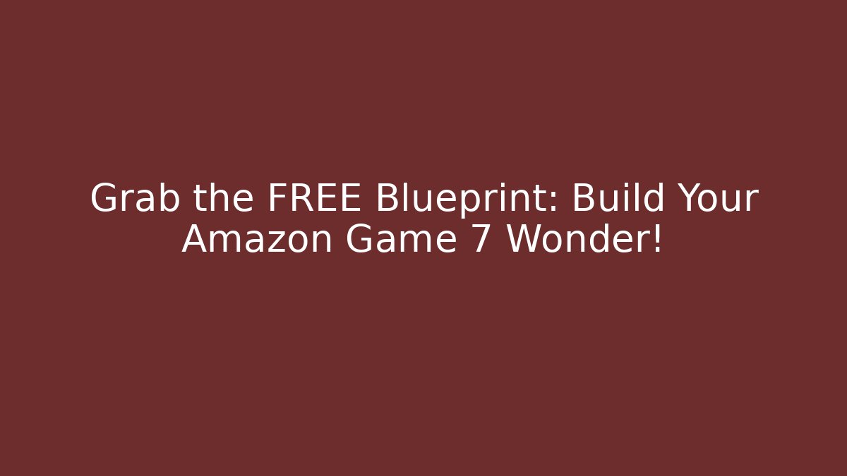 Grab the FREE Blueprint: Build Your Amazon Game 7 Wonder!