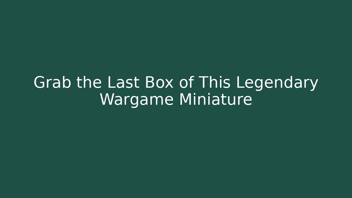 Grab the Last Box of This Legendary Wargame Miniature