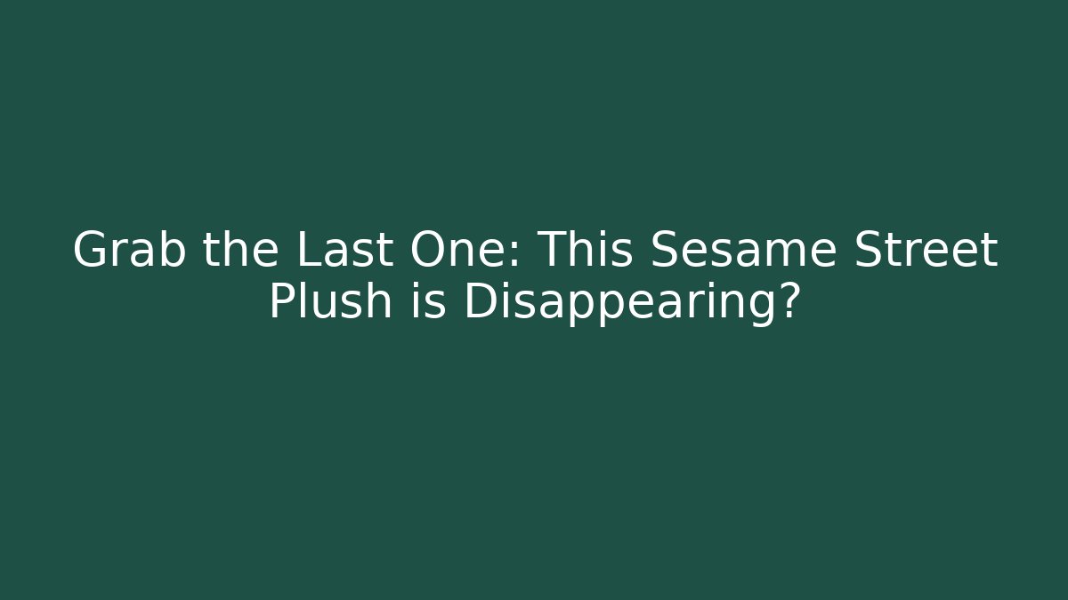 Grab the Last One: This Sesame Street Plush is Disappearing快
