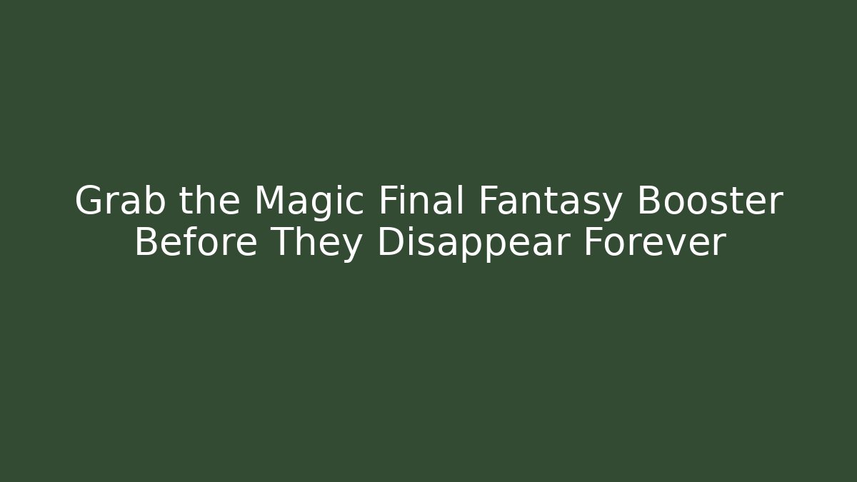 Grab the Magic Final Fantasy Booster Before They Disappear Forever