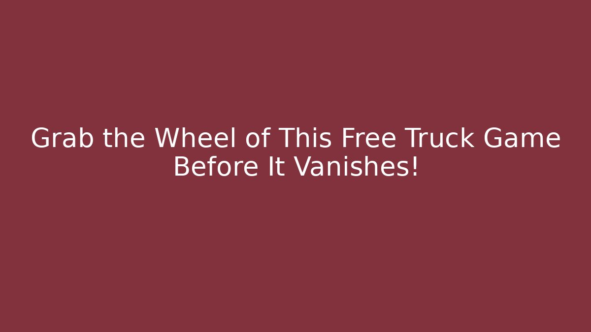 Grab the Wheel of This Free Truck Game Before It Vanishes!
