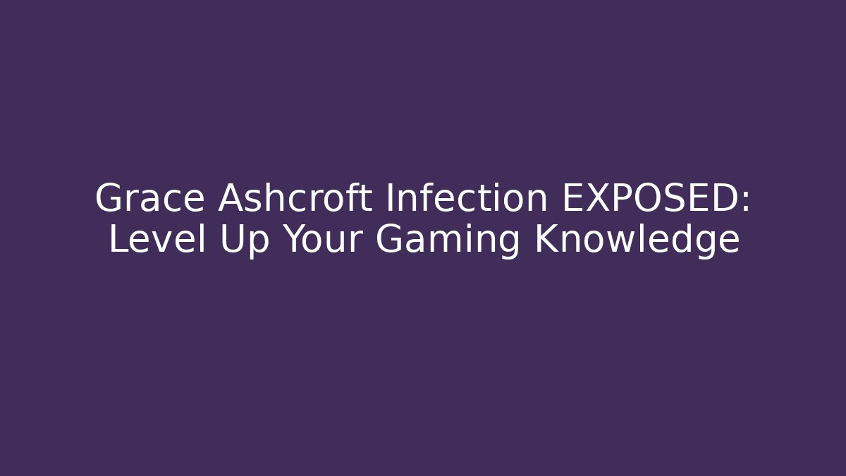 Grace Ashcroft Infection EXPOSED: Level Up Your Gaming Knowledge
