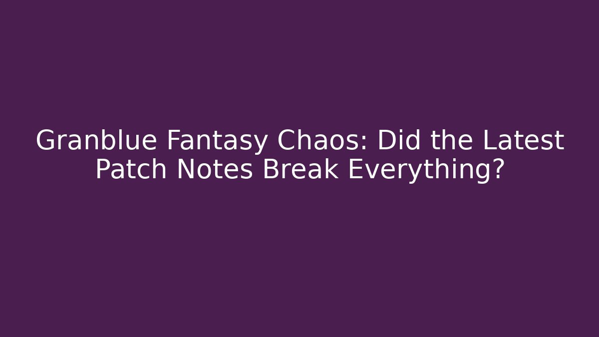Granblue Fantasy Chaos: Did the Latest Patch Notes Break Everything?