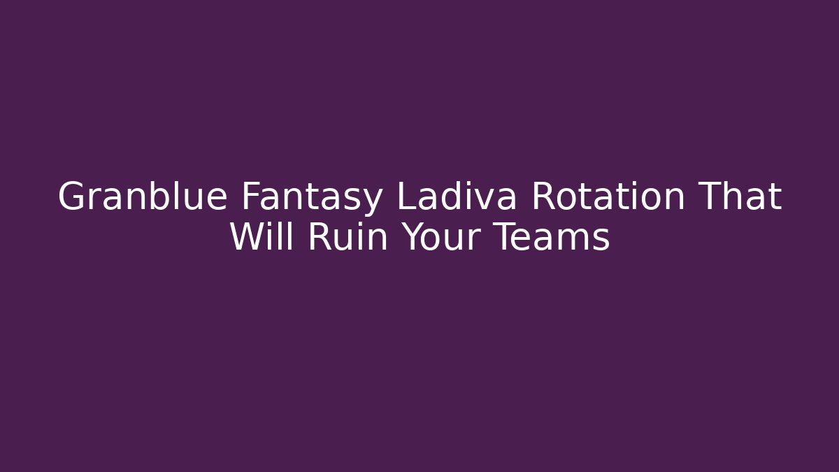 Granblue Fantasy Ladiva Rotation That Will Ruin Your Teams