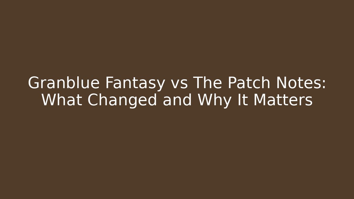 Granblue Fantasy vs The Patch Notes: What Changed and Why It Matters