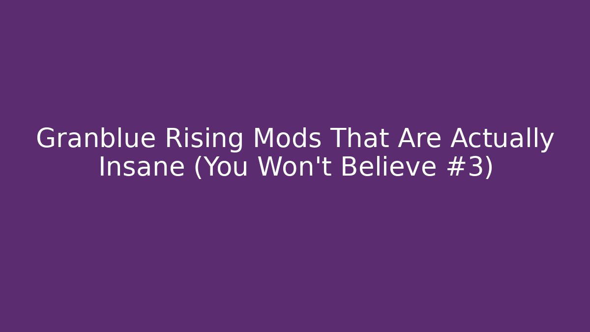 Granblue Rising Mods That Are Actually Insane (You Won't Believe #3)