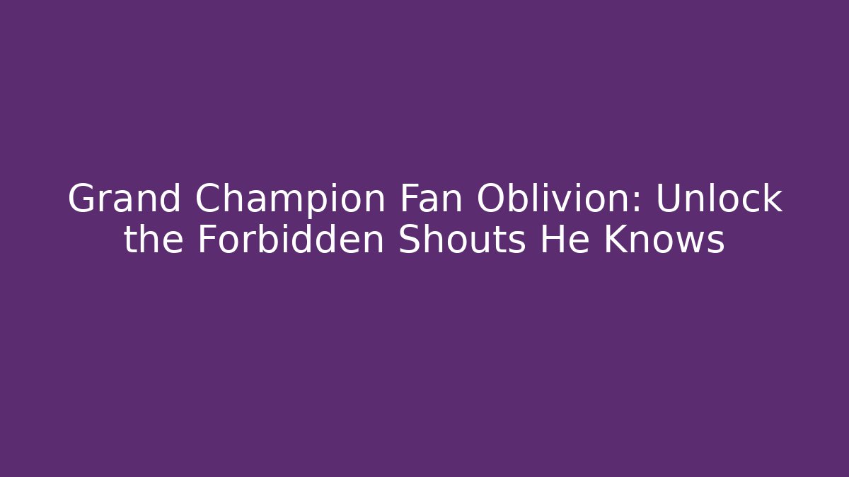 Grand Champion Fan Oblivion: Unlock the Forbidden Shouts He Knows