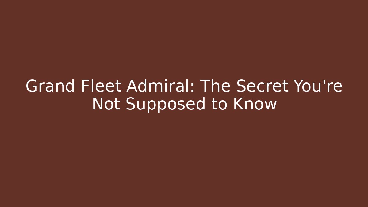 Grand Fleet Admiral: The Secret You’re Not Supposed to Know