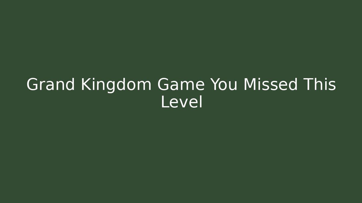 Grand Kingdom Game You Missed This Level