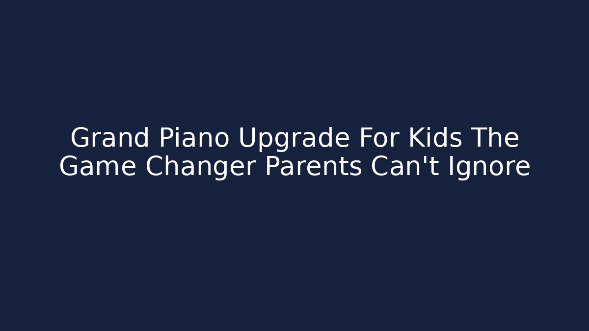 Grand Piano Upgrade For Kids The Game Changer Parents Can’t Ignore