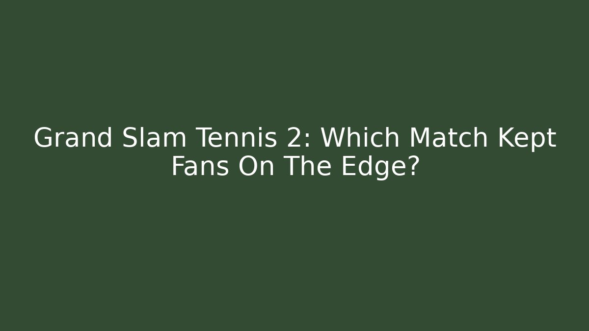 Grand Slam Tennis 2: Which Match Kept Fans On The Edge?