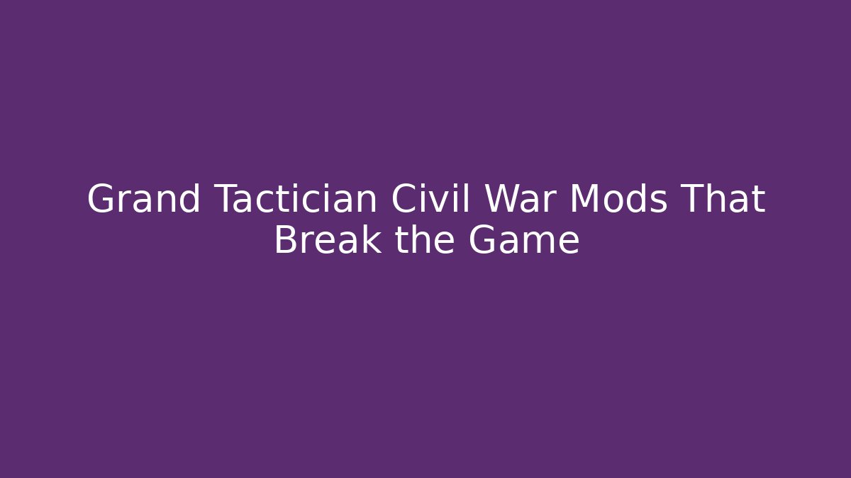 Grand Tactician Civil War Mods That Break the Game