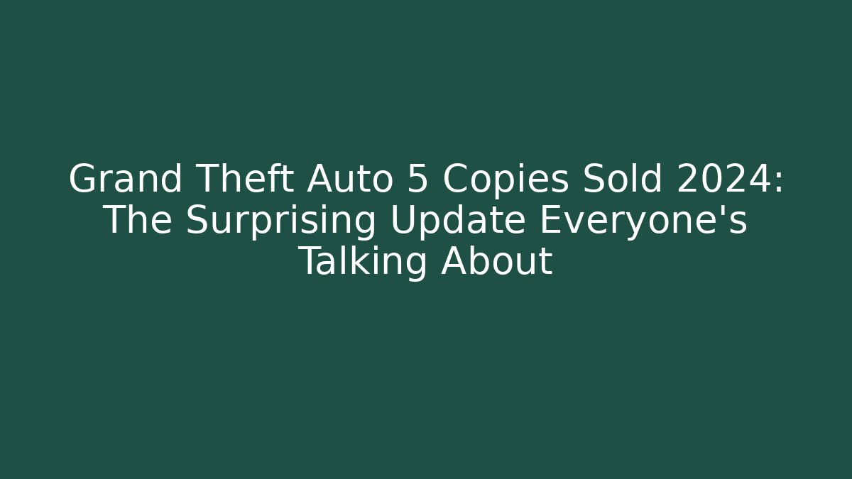 Grand Theft Auto 5 Copies Sold 2024: The Surprising Update Everyone's Talking About