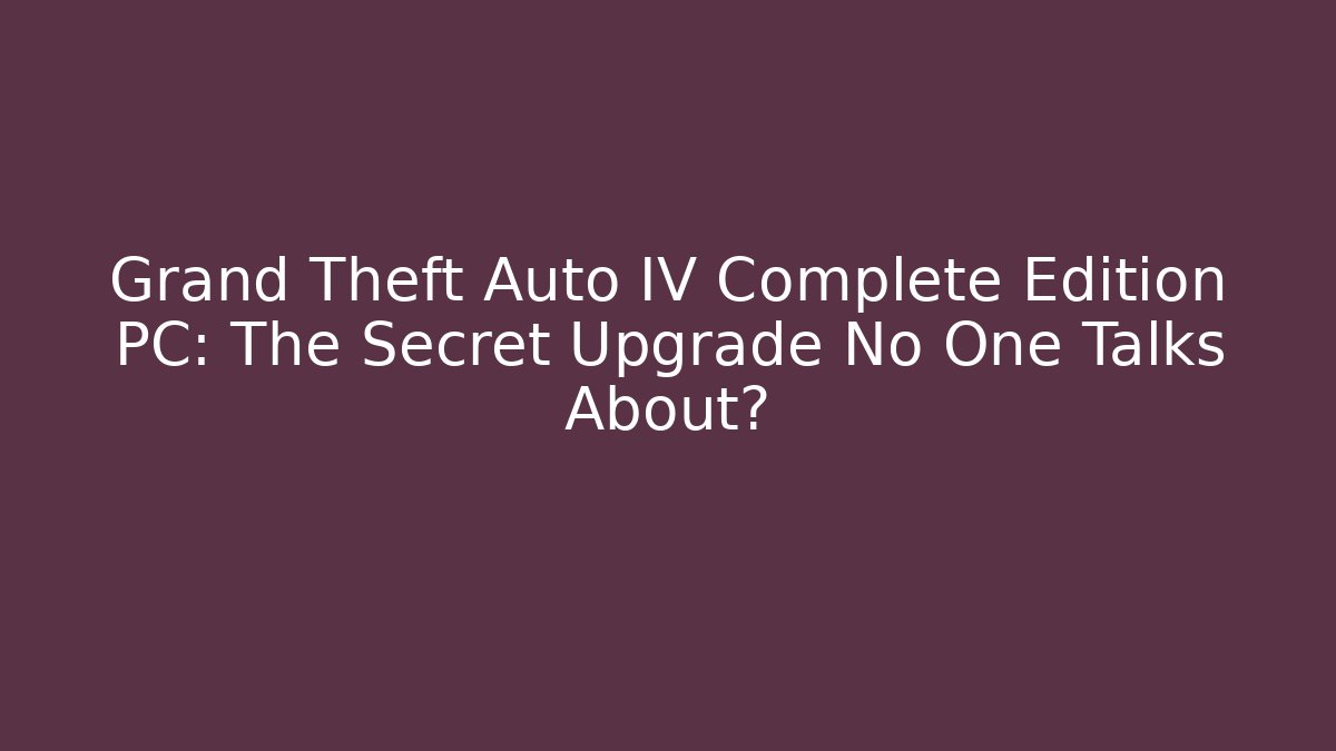 Grand Theft Auto IV Complete Edition PC: The Secret Upgrade No One Talks About?