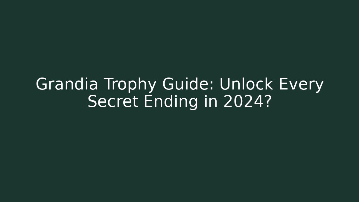 Grandia Trophy Guide: Unlock Every Secret Ending in 2024?