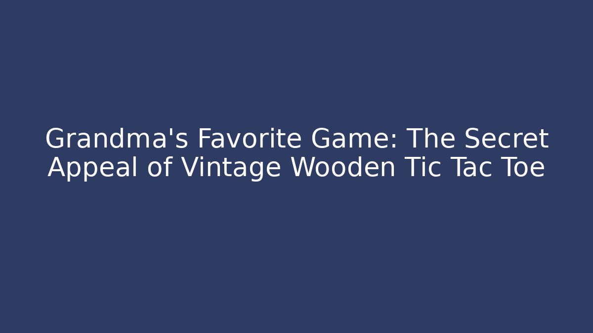 Grandma’s Favorite Game: The Secret Appeal of Vintage Wooden Tic Tac Toe