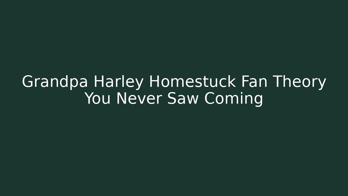 Grandpa Harley Homestuck Fan Theory You Never Saw Coming