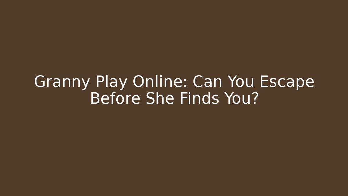 Granny Play Online: Can You Escape Before She Finds You?