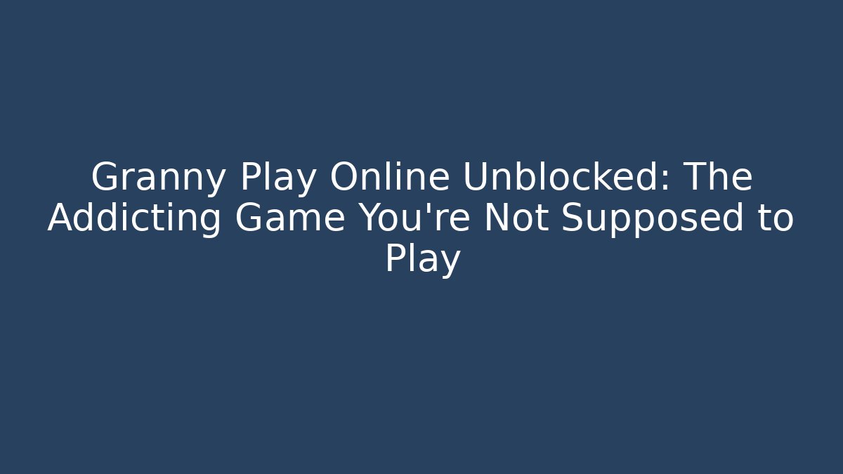 Granny Play Online Unblocked: The Addicting Game You're Not Supposed to Play