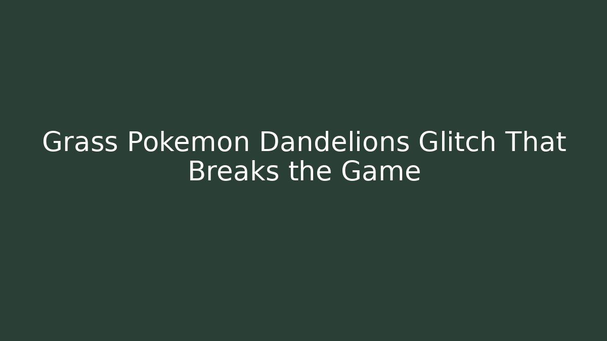 Grass Pokémon Dandelions Glitch That Breaks the Game