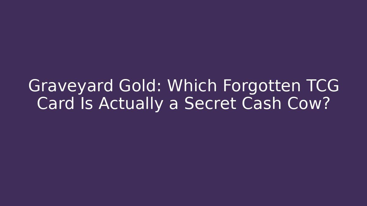 Graveyard Gold: Which Forgotten TCG Card Is Actually a Secret Cash Cow?