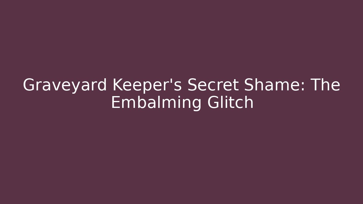 Graveyard Keeper's Secret Shame: The Embalming Glitch
