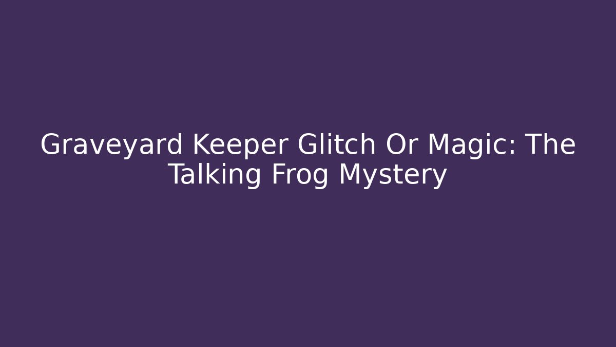 Graveyard Keeper Glitch Or Magic: The Talking Frog Mystery