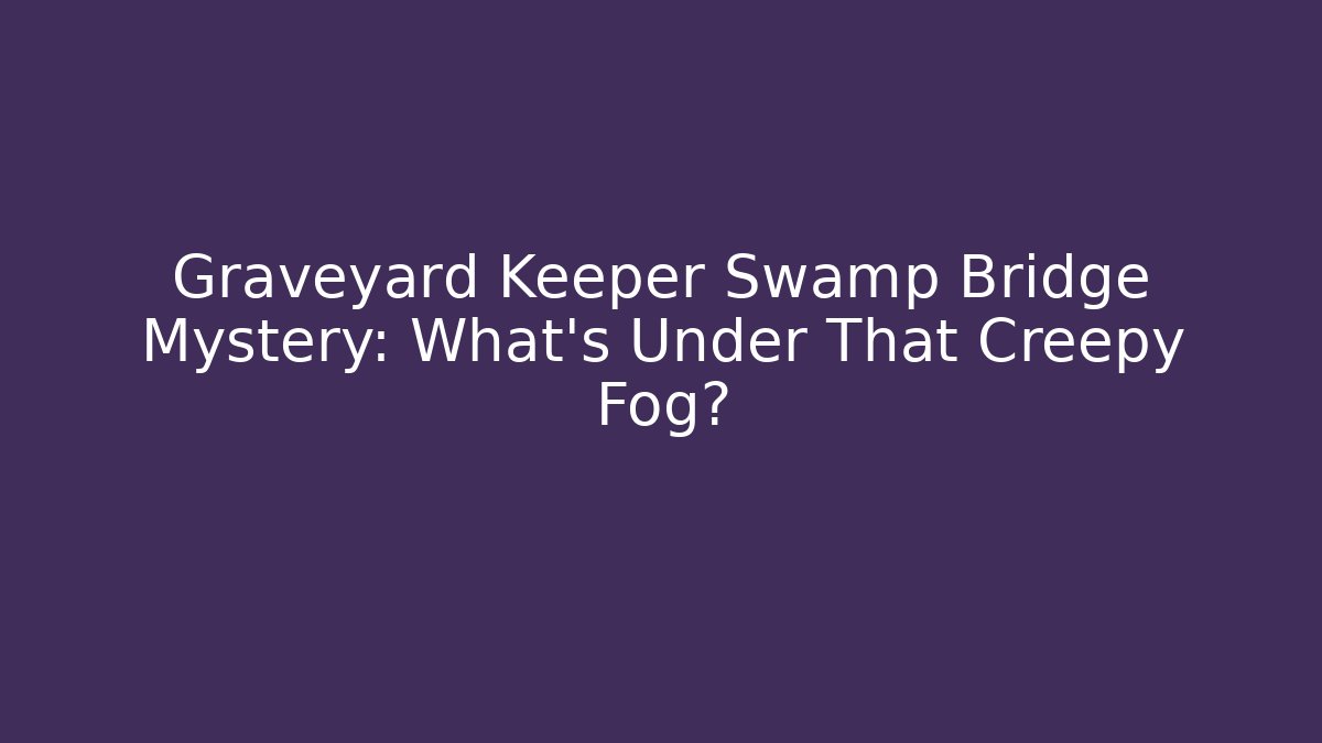 Graveyard Keeper Swamp Bridge Mystery: What’s Under That Creepy Fog?