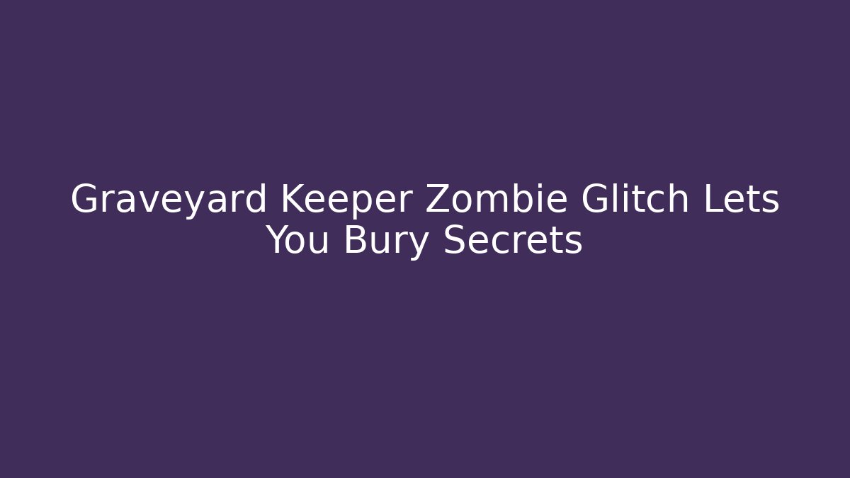 Graveyard Keeper Zombie Glitch Lets You Bury Secrets - Create More Assets