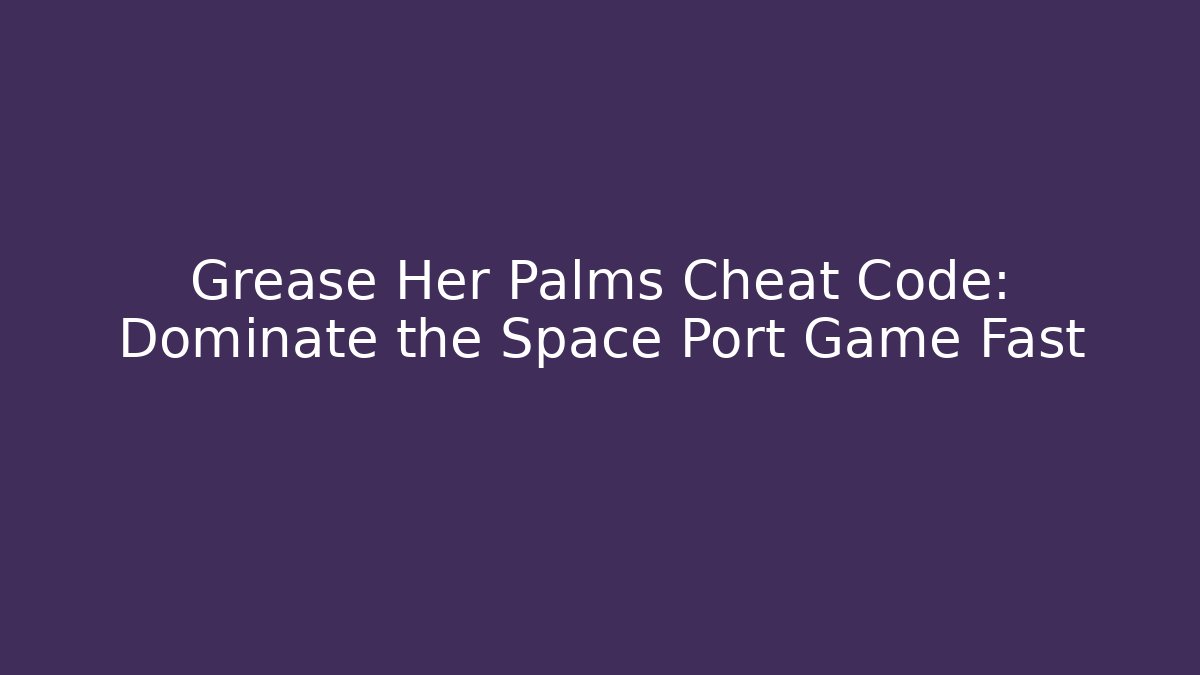 Grease Her Palms Cheat Code: Dominate the Space Port Game Fast