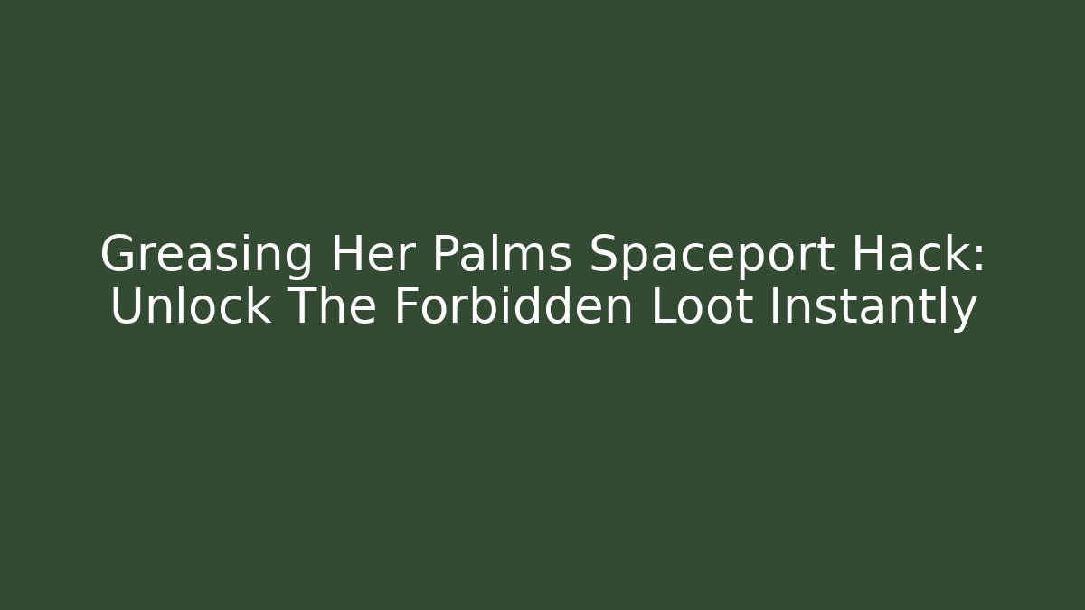 Greasing Her Palms Spaceport Hack: Unlock The Forbidden Loot Instantly